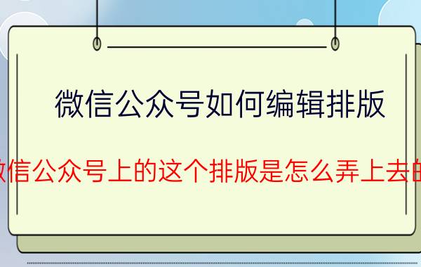 微信公众号如何编辑排版 微信公众号上的这个排版是怎么弄上去的？